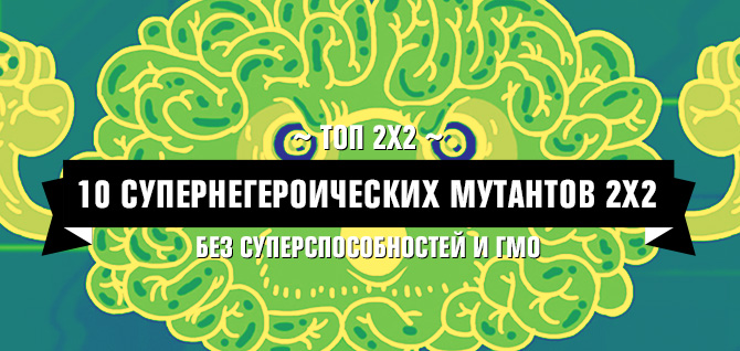 ТОП 2X2: 10 СУПЕРНЕГЕРОИЧЕСКИХ МУТАНТОВ ТОП 2X2: 10 СУПЕРНЕГЕРОИЧЕСКИХ МУТАНТОВ