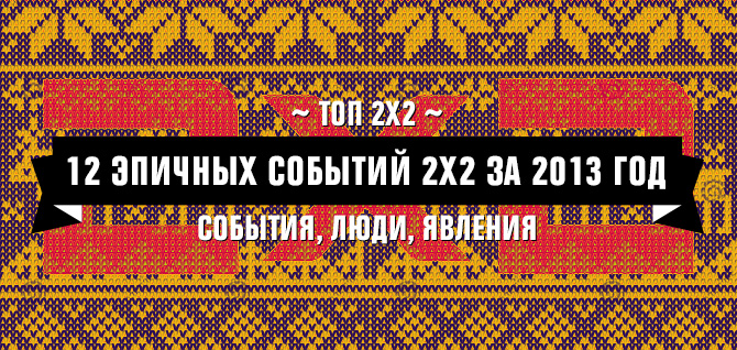 ТОП 2Х2: 12 ЭПИЧНЫХ СОБЫТИЙ 2Х2 ЗА 2013 ГОД ТОП 2Х2: 12 ЭПИЧНЫХ СОБЫТИЙ 2Х2 ЗА 2013 ГОД