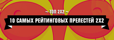 Топ 2х2: 10 самых рейтинговых прелестей 2х2 Топ 2х2: 10 самых рейтинговых прелестей 2х2