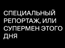 Специальный репортаж, или Супермен этого дня. Специальный репортаж, или Супермен этого дня