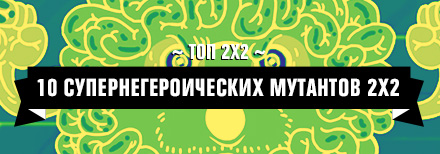ТОП 2X2: 10 СУПЕРНЕГЕРОИЧЕСКИХ МУТАНТОВ