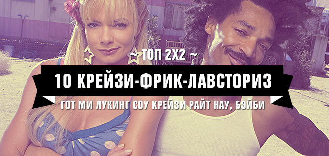 Топ 2х2: 10 крейзи-фрик-лавсториз Топ 2х2: 10 крейзи-фрик-лавсториз