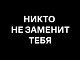 Никто не заменит тебя